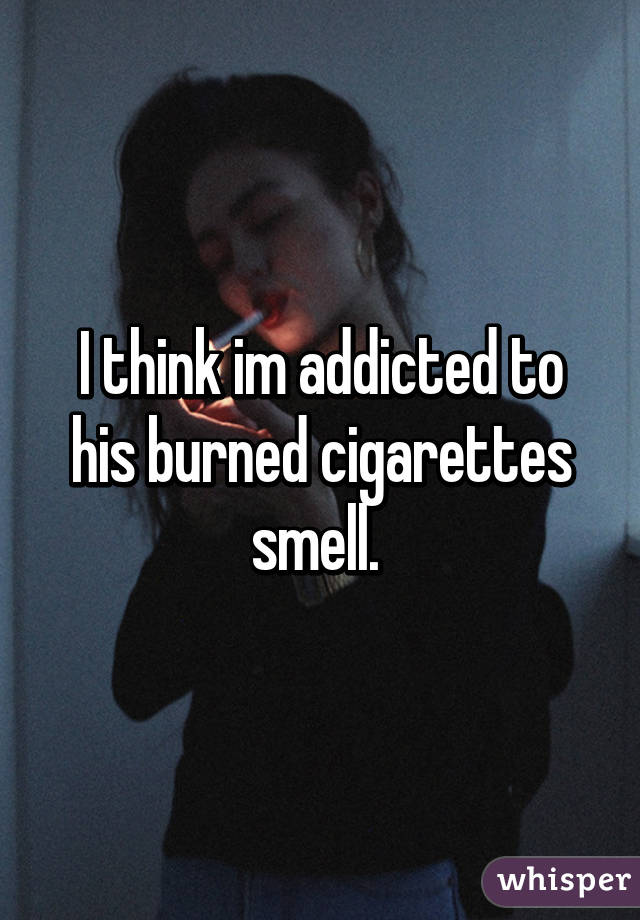 I think im addicted to his burned cigarettes smell. 