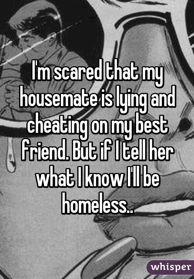 I'm scared that my housemate is lying and cheating on my best friend. But if I tell her what I know I'll be homeless..