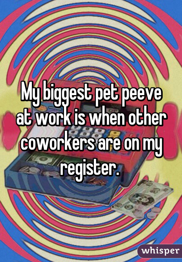 My biggest pet peeve at work is when other coworkers are on my register. 