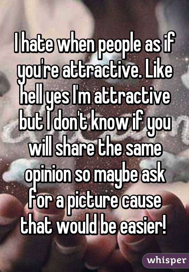 I hate when people as if you're attractive. Like hell yes I'm attractive but I don't know if you will share the same opinion so maybe ask for a picture cause that would be easier! 