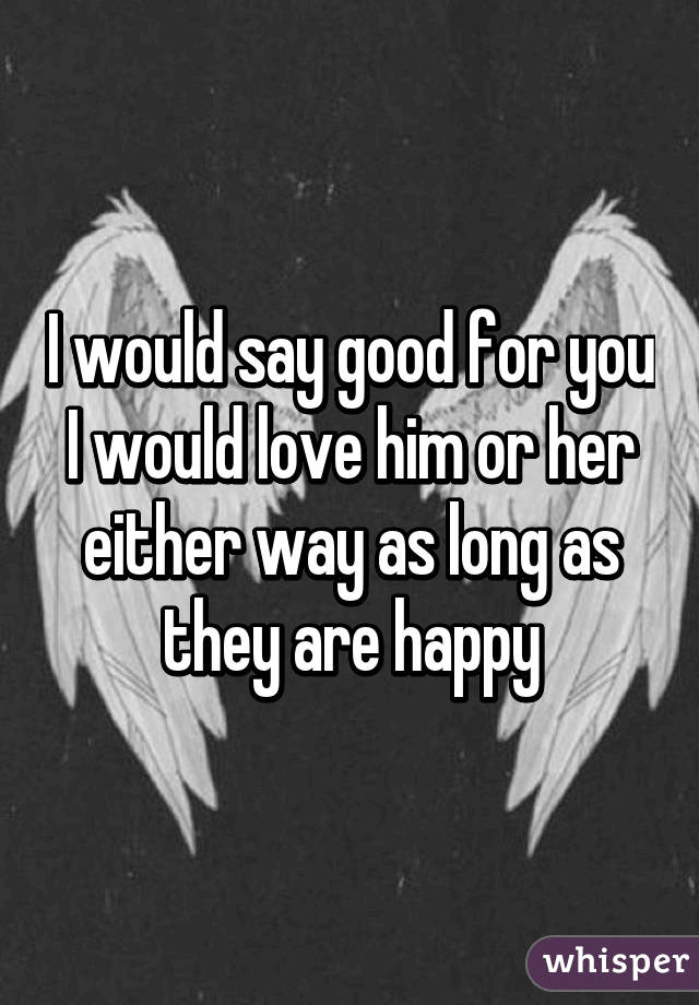 I would say good for you I would love him or her either way as long as they are happy