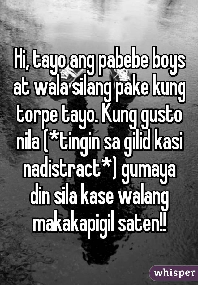 Hi, tayo ang pabebe boys at wala silang pake kung torpe tayo. Kung gusto nila (*tingin sa gilid kasi nadistract*) gumaya din sila kase walang makakapigil saten!!