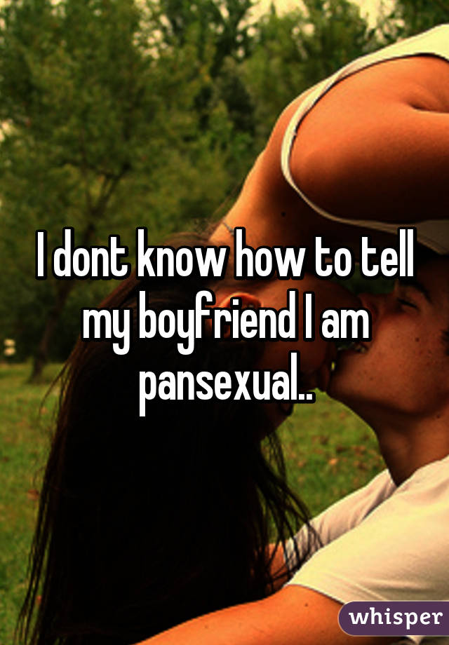 I dont know how to tell my boyfriend I am pansexual..