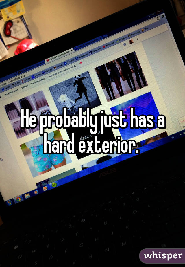 He probably just has a hard exterior. 