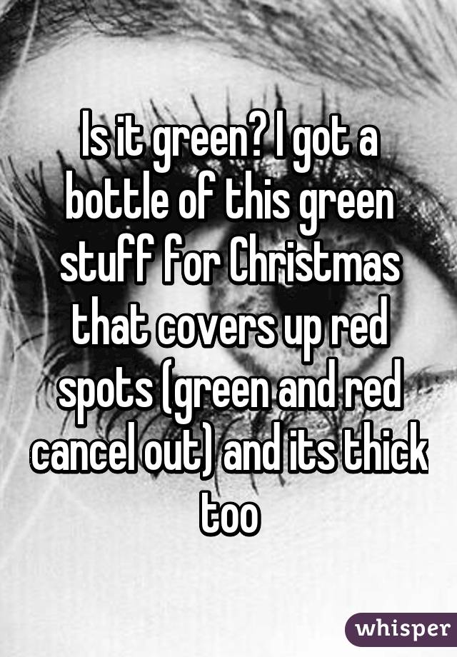 Is it green? I got a bottle of this green stuff for Christmas that covers up red spots (green and red cancel out) and its thick too