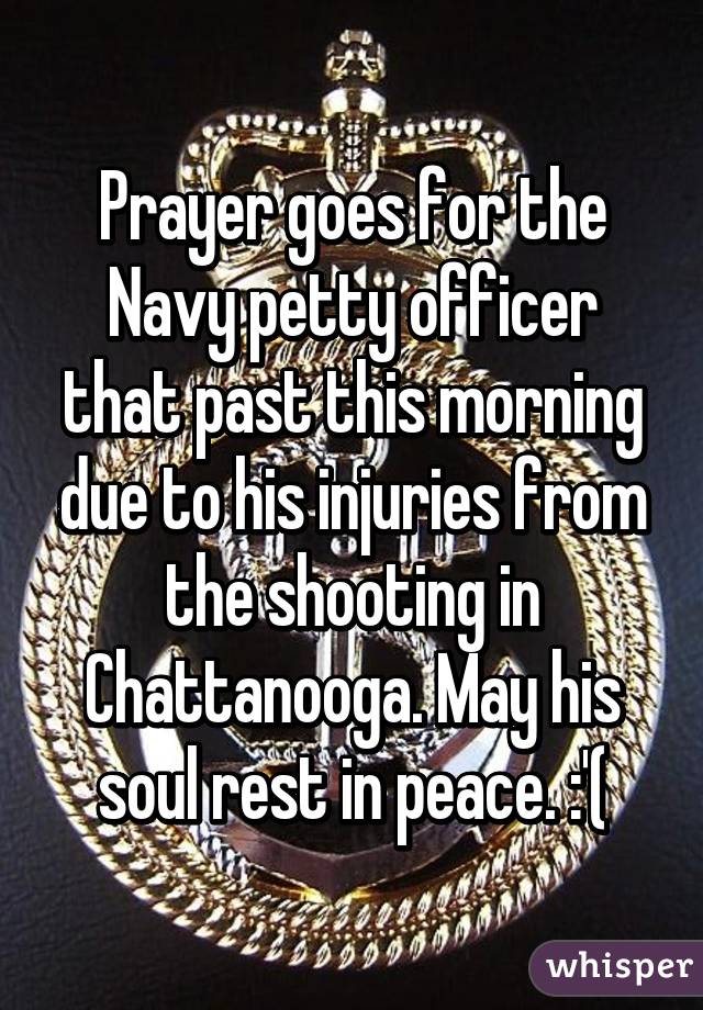 Prayer goes for the Navy petty officer that past this morning due to his injuries from the shooting in Chattanooga. May his soul rest in peace. :'(