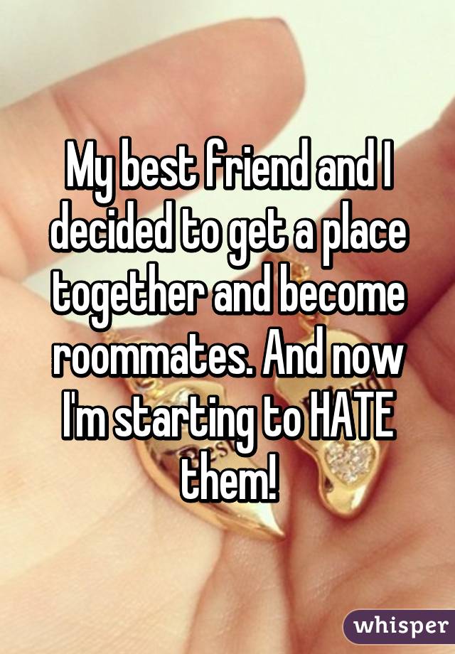 My best friend and I decided to get a place together and become roommates. And now I'm starting to HATE them!