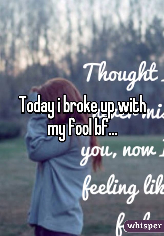 Today i broke up with my fool bf...