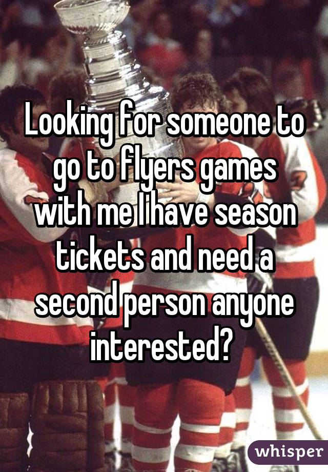 Looking for someone to go to flyers games with me I have season tickets and need a second person anyone interested? 