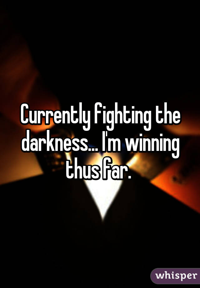 Currently fighting the darkness... I'm winning thus far. 