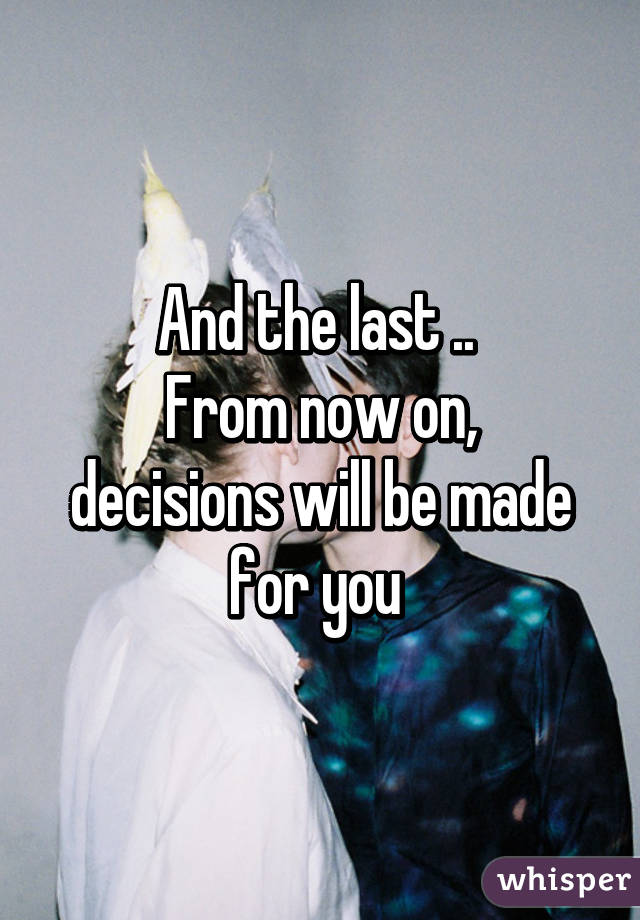 And the last .. 
From now on, decisions will be made for you 