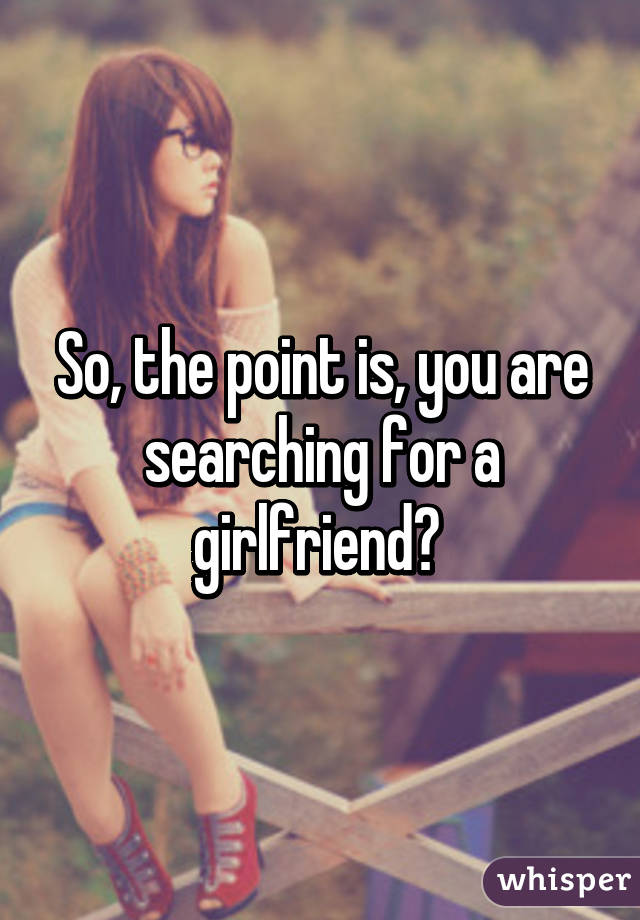 So, the point is, you are searching for a girlfriend? 