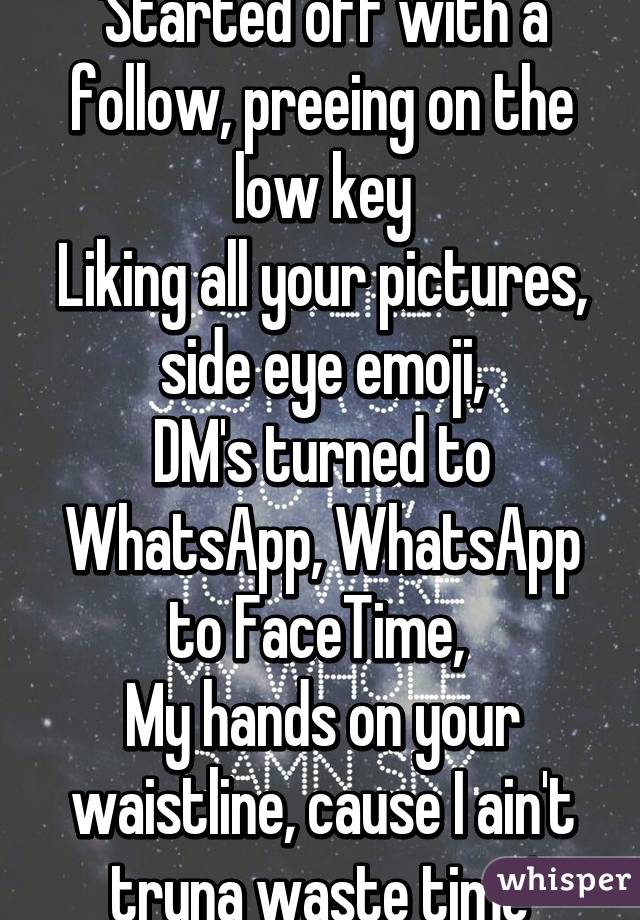 'Started off with a follow, preeing on the low key
Liking all your pictures, side eye emoji,
DM's turned to WhatsApp, WhatsApp to FaceTime, 
My hands on your waistline, cause I ain't tryna waste time'