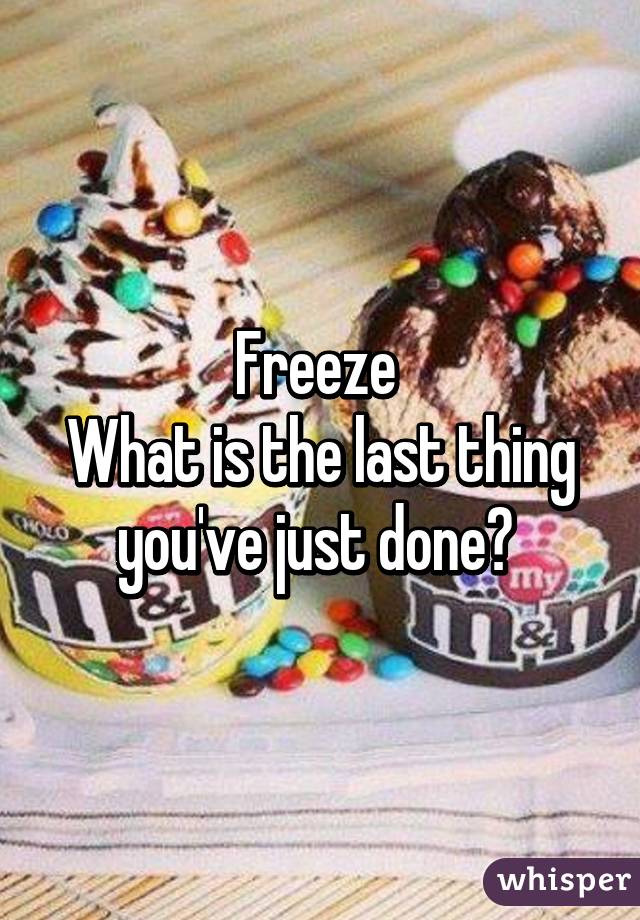 Freeze 
What is the last thing you've just done? 