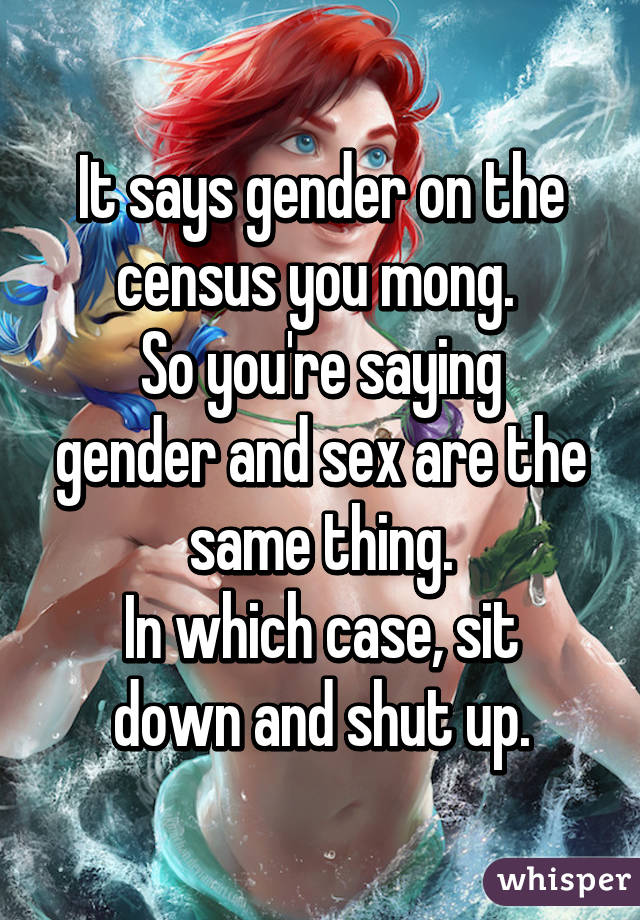 It says gender on the census you mong. 
So you're saying gender and sex are the same thing.
In which case, sit down and shut up.