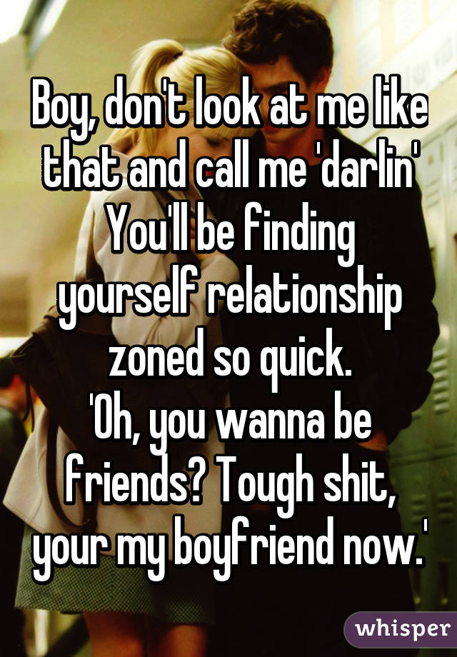 Boy, don't look at me like that and call me 'darlin'
You'll be finding yourself relationship zoned so quick.
'Oh, you wanna be friends? Tough shit, your my boyfriend now.'