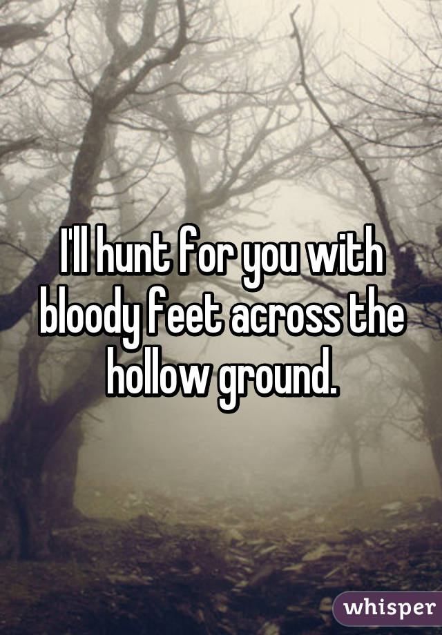 I'll hunt for you with bloody feet across the hollow ground.