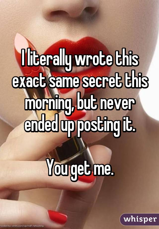 I literally wrote this exact same secret this morning, but never ended up posting it.

You get me.