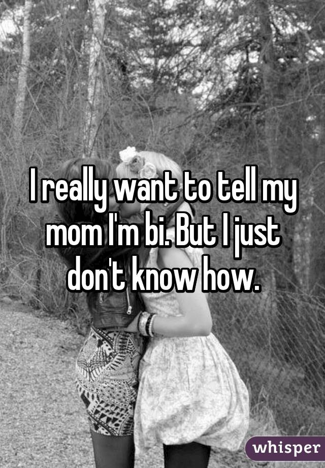 I really want to tell my mom I'm bi. But I just don't know how.