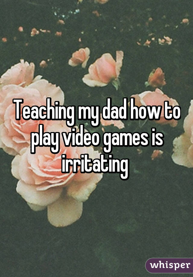 Teaching my dad how to play video games is irritating 