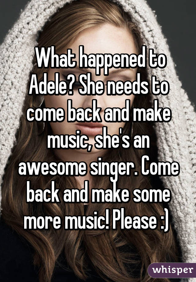  What happened to Adele? She needs to come back and make music, she's an awesome singer. Come back and make some more music! Please :) 