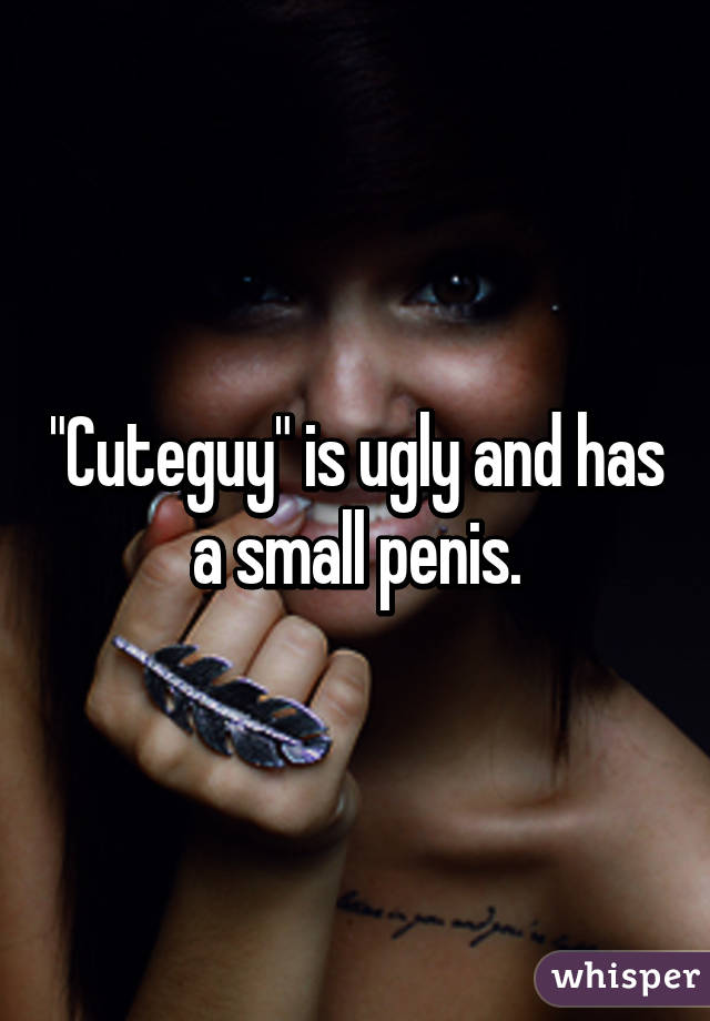 "Cuteguy" is ugly and has a small penis.