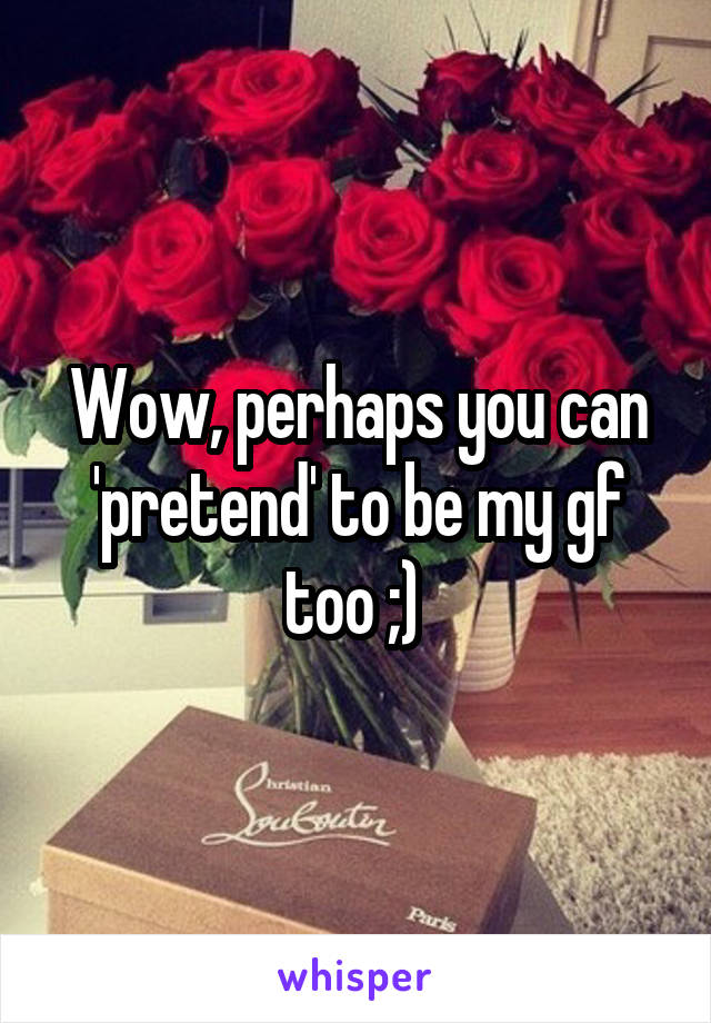 Wow, perhaps you can 'pretend' to be my gf too ;) 