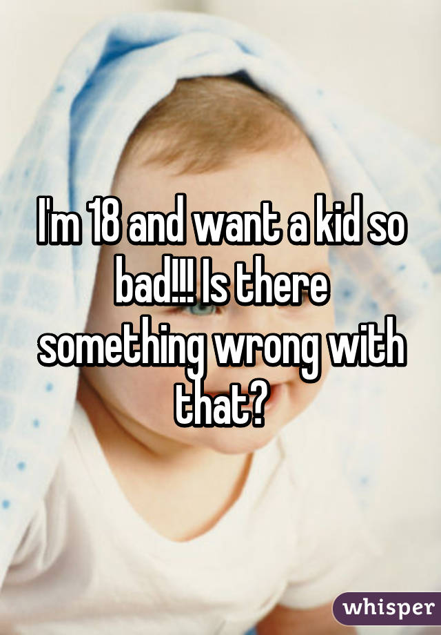 I'm 18 and want a kid so bad!!! Is there something wrong with that?