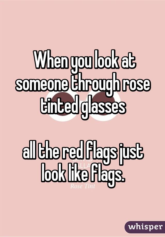  When you look at someone through rose tinted glasses

all the red flags just look like flags.