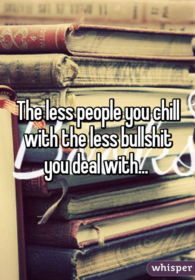 The less people you chill with the less bullshit you deal with... 