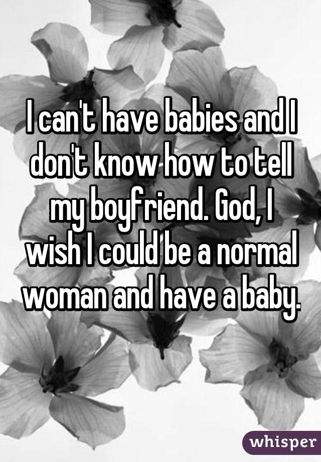 I can't have babies and I don't know how to tell my boyfriend. God, I wish I could be a normal woman and have a baby. 