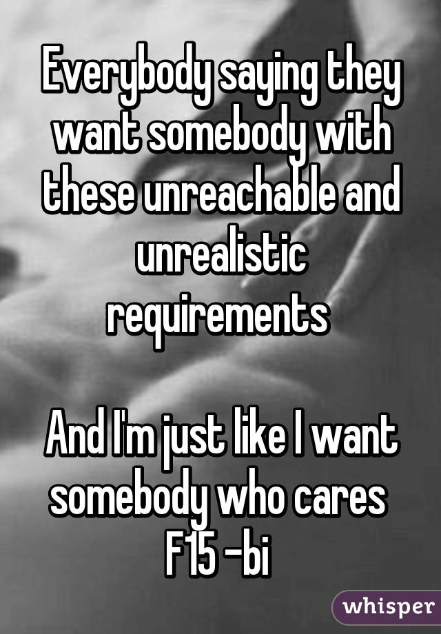 Everybody saying they want somebody with these unreachable and unrealistic requirements 

And I'm just like I want somebody who cares 
F15 -bi 