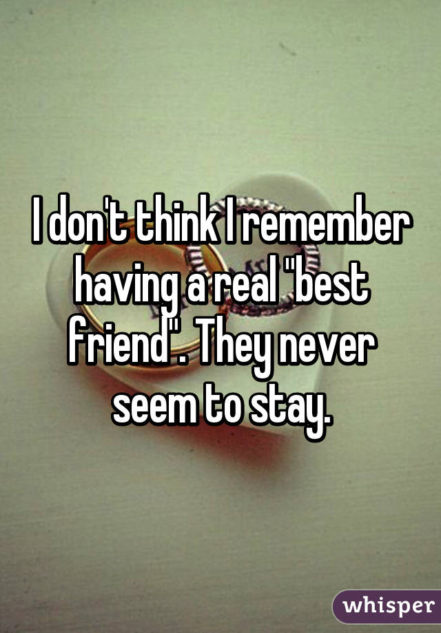 I don't think I remember having a real "best friend". They never seem to stay.