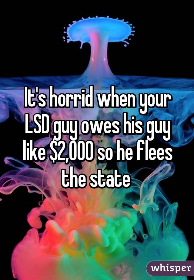 It's horrid when your LSD guy owes his guy like $2,000 so he flees the state 