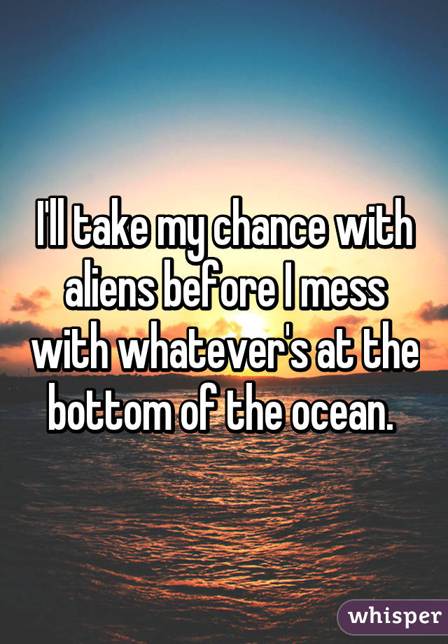 I'll take my chance with aliens before I mess with whatever's at the bottom of the ocean. 