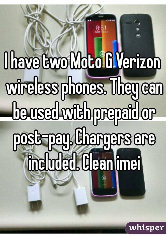 I have two Moto G Verizon wireless phones. They can be used with prepaid or post-pay. Chargers are included. Clean imei