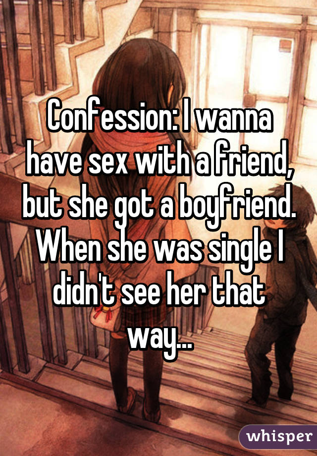 Confession: I wanna have sex with a friend, but she got a boyfriend. When she was single I didn't see her that way...