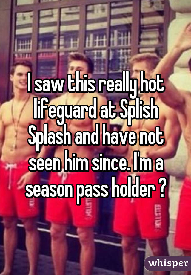 I saw this really hot lifeguard at Splish Splash and have not seen him since. I'm a season pass holder 😞