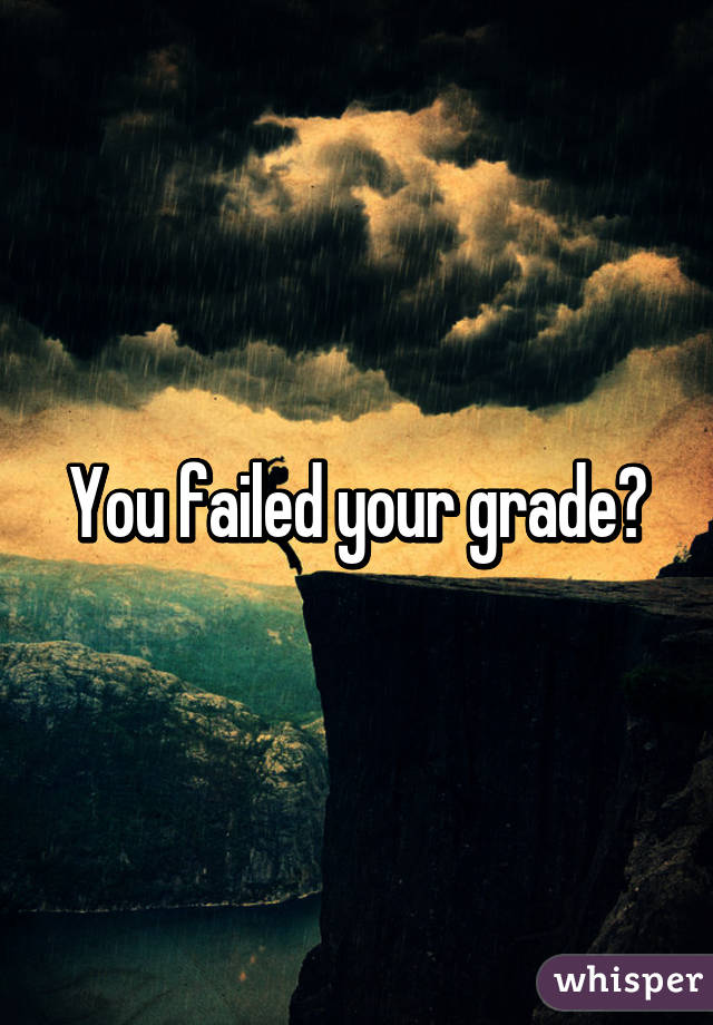 You failed your grade?