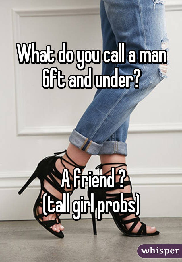 What do you call a man 6ft and under?



  A friend 😭 
(tall girl probs)