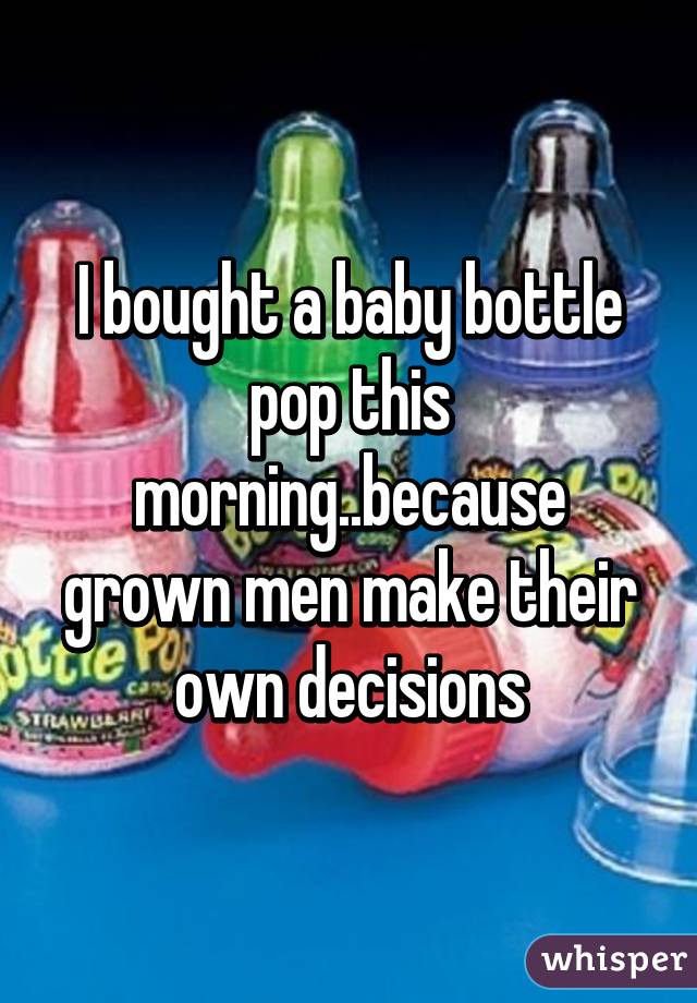 I bought a baby bottle pop this morning..because grown men make their own decisions