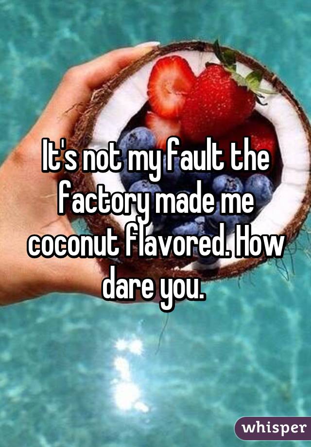 It's not my fault the factory made me coconut flavored. How dare you. 