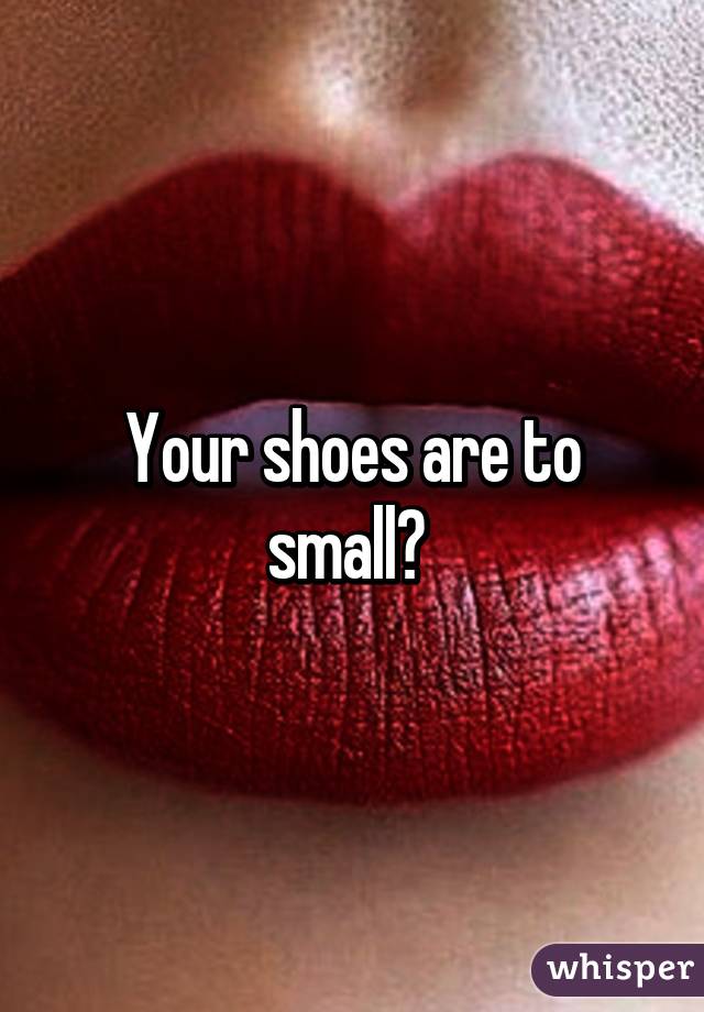 Your shoes are to small? 