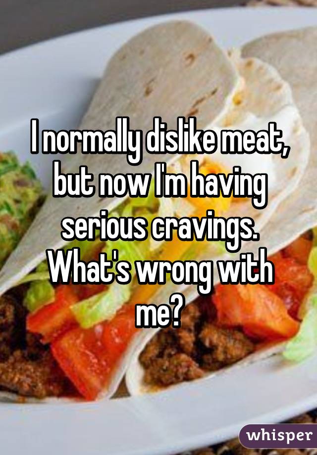 I normally dislike meat, but now I'm having serious cravings. What's wrong with me?