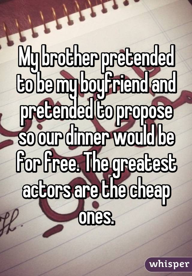 My brother pretended to be my boyfriend and pretended to propose so our dinner would be for free. The greatest actors are the cheap ones.