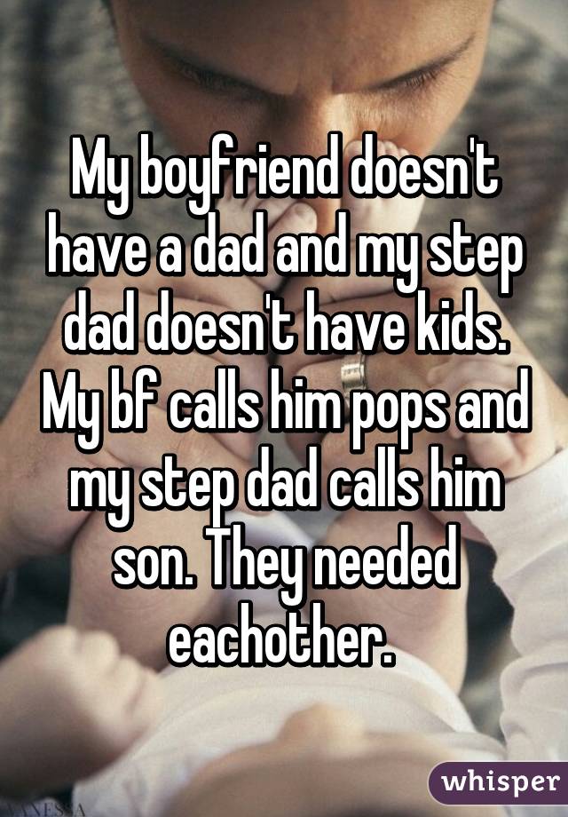 My boyfriend doesn't have a dad and my step dad doesn't have kids. My bf calls him pops and my step dad calls him son. They needed eachother. 