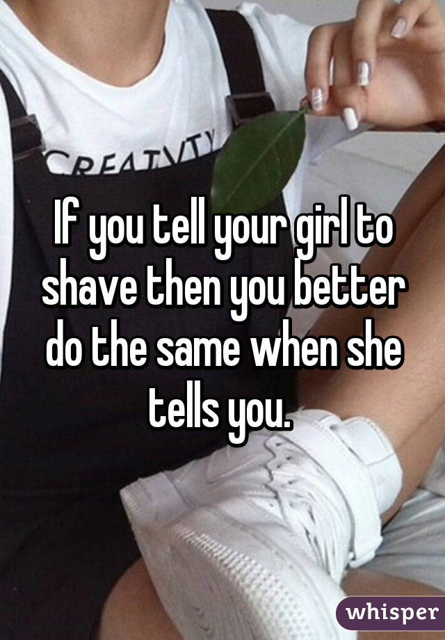 If you tell your girl to shave then you better do the same when she tells you. 