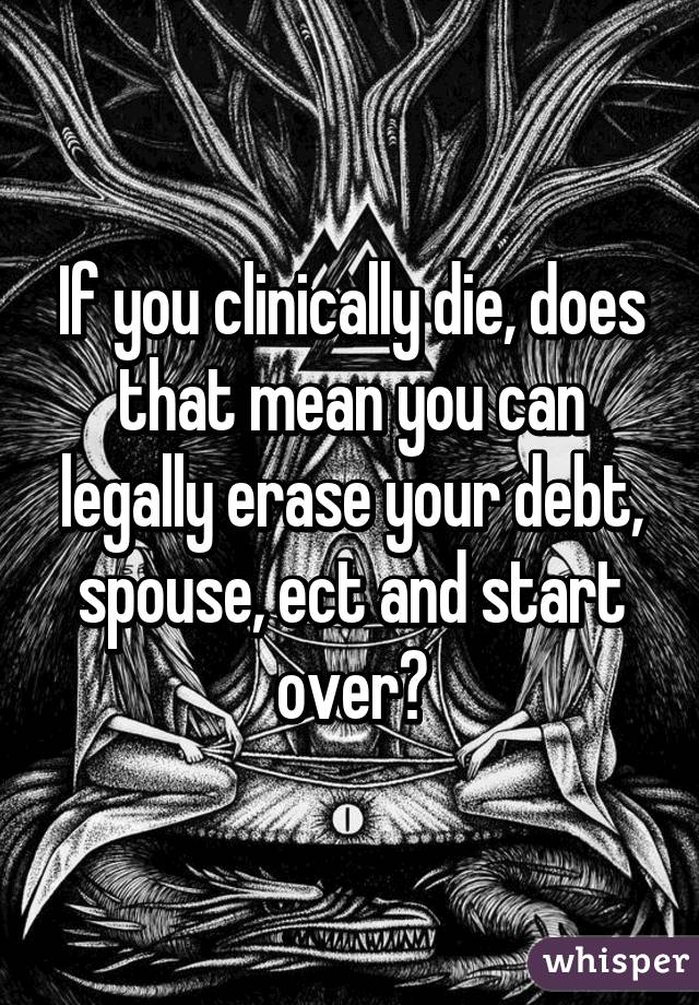 If you clinically die, does that mean you can legally erase your debt, spouse, ect and start over?