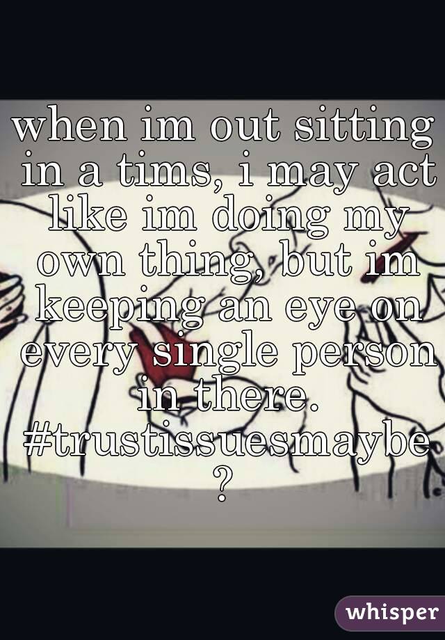 when im out sitting in a tims, i may act like im doing my own thing, but im keeping an eye on every single person in there. #trustissuesmaybe?