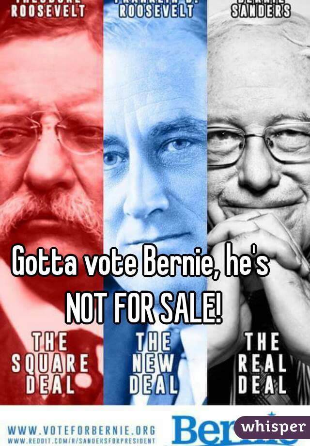 Gotta vote Bernie, he's NOT FOR SALE!